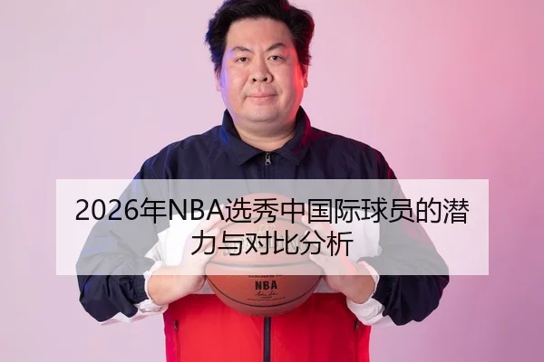 2026年NBA选秀中国际球员的潜力与对比分析