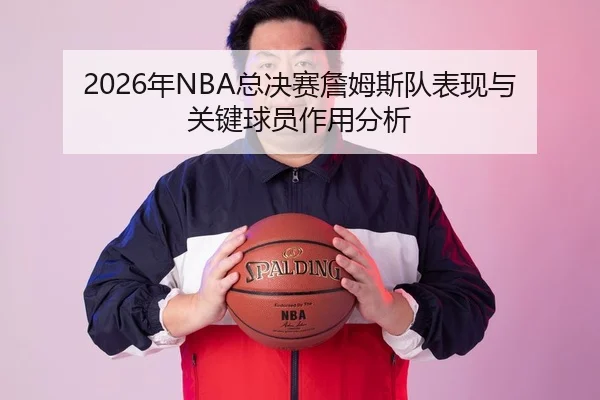2026年NBA总决赛詹姆斯队表现与关键球员作用分析