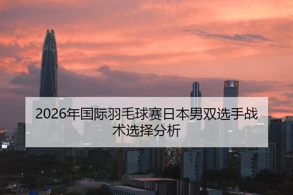 2026年国际羽毛球赛日本男双选手战术选择分析