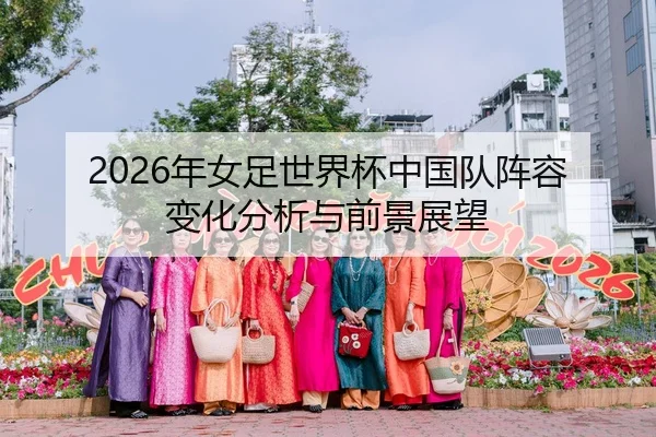 2026年女足世界杯中国队阵容变化分析与前景展望