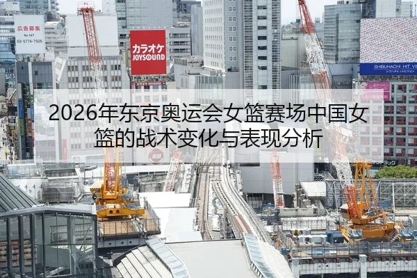 2026年东京奥运会女篮赛场中国女篮的战术变化与表现分析