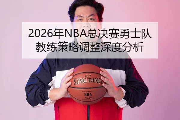 2026年NBA总决赛勇士队教练策略调整深度分析