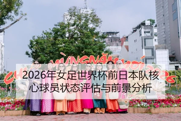 2026年女足世界杯前日本队核心球员状态评估与前景分析