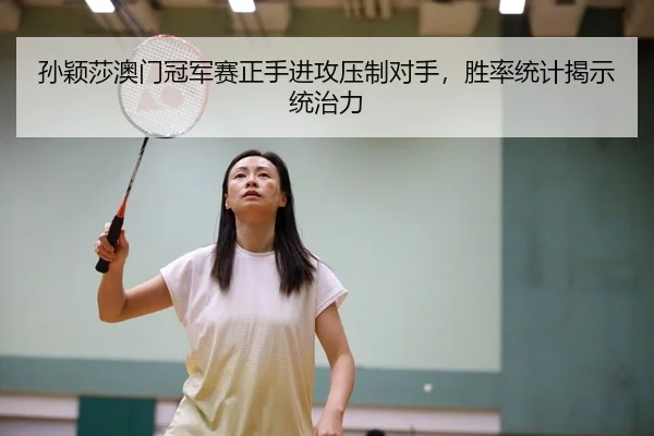孙颖莎澳门冠军赛正手进攻压制对手，胜率统计揭示统治力
