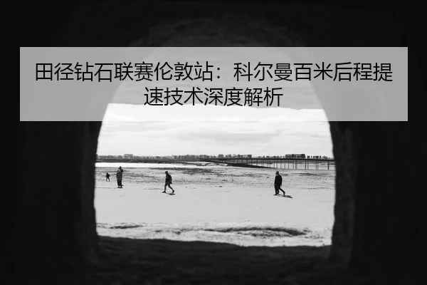 田径钻石联赛伦敦站：科尔曼百米后程提速技术深度解析