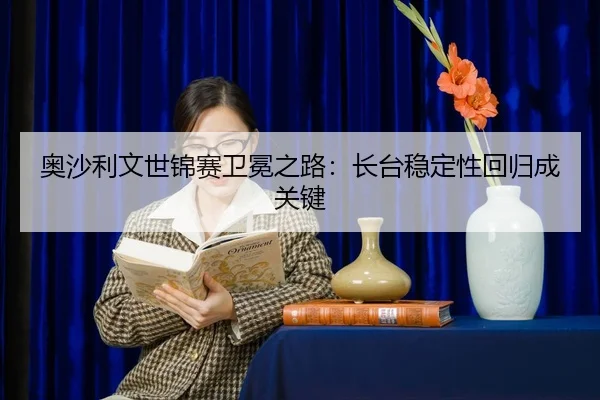 ao-sha-li-wen-shi-jin-sai-wei-mian-zhi-lu-zhang-tai-wen-ding-xing-hui-gui-cheng-guan-jian-2-637.jpg