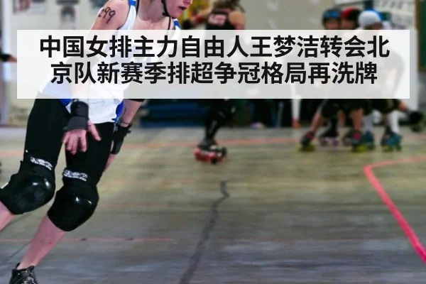 中国女排主力自由人王梦洁转会北京队新赛季排超争冠格局再洗牌